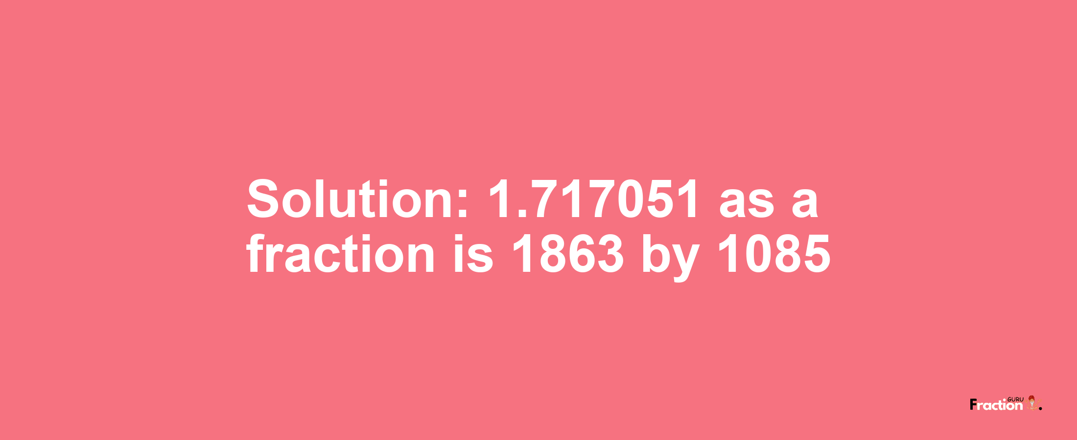 Solution:1.717051 as a fraction is 1863/1085